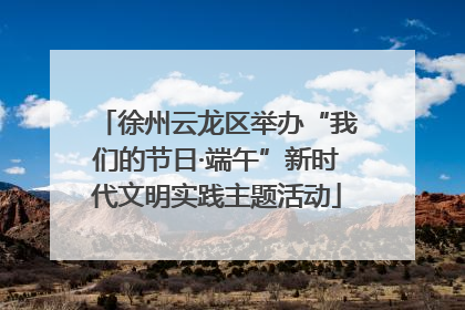 徐州云龙区举办“我们的节日·端午”新时代文明实践主题活动
