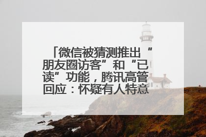 微信被猜测推出“朋友圈访客”和“已读”功能，腾讯高管回应：怀疑有人特意反复翻炒流量