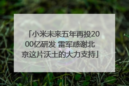 小米未来五年再投2000亿研发 雷军感谢北京这片沃土的大力支持