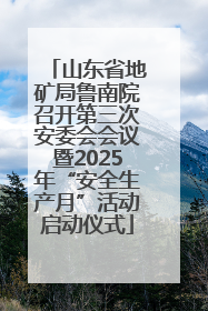 山东省地矿局鲁南院召开第三次安委会会议暨2025年“安全生产月”活动启动仪式
