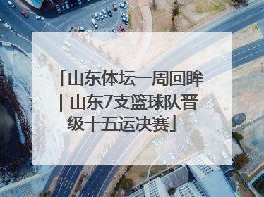 山东体坛一周回眸｜山东7支篮球队晋级十五运决赛