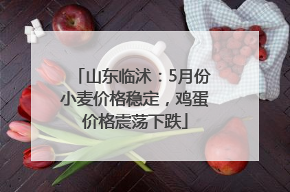 山东临沭：5月份小麦价格稳定，鸡蛋价格震荡下跌