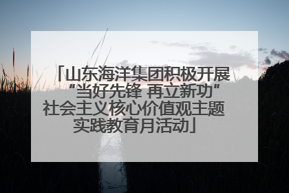 山东海洋集团积极开展“当好先锋 再立新功”社会主义核心价值观主题实践教育月活动