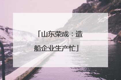 山东荣成：造船企业生产忙