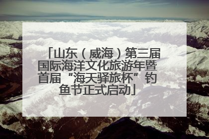 山东（威海）第三届国际海洋文化旅游年暨首届“海天驿旅杯”钓鱼节正式启动