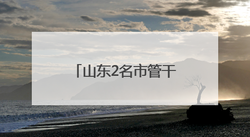 山东2名市管干部新职明确，此前同日公示拟履新