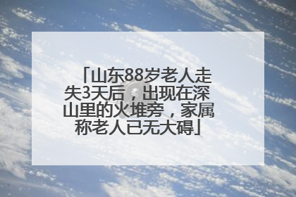 山东88岁老人走失3天后，出现在深山里的火堆旁，家属称老人已无大碍