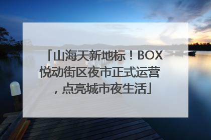 山海天新地标！BOX 悦动街区夜市正式运营，点亮城市夜生活