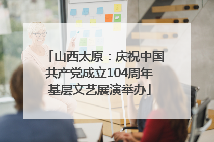 山西太原：庆祝中国共产党成立104周年基层文艺展演举办