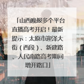 山西晚报多个平台直播高考开启！最新提示：太原市迎泽大街（西段）、新建路、人民南路高考期间增开路口