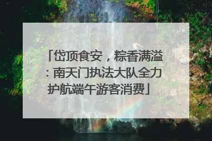 岱顶食安，粽香满溢：南天门执法大队全力护航端午游客消费