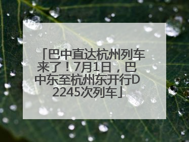 巴中直达杭州列车来了！7月1日，巴中东至杭州东开行D2245次列车