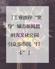 工业遗存“变身”城市新风景 时光文化公园引众多市民“打卡”