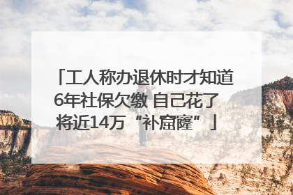 工人称办退休时才知道6年社保欠缴 自己花了将近14万“补窟窿”