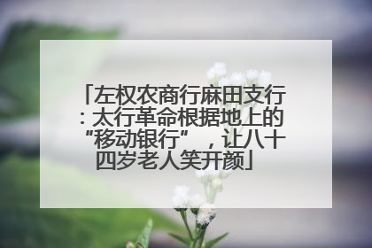 左权农商行麻田支行：太行革命根据地上的“移动银行”，让八十四岁老人笑开颜