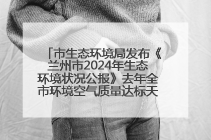 市生态环境局发布《兰州市2024年生态环境状况公报》去年全市环境空气质量达标天数301天