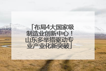布局4大国家级制造业创新中心！山东多举措驱动专业产业化新突破