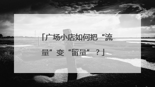 广场小店如何把“流量”变“留量”？