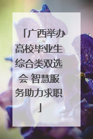 广西举办高校毕业生综合类双选会 智慧服务助力求职