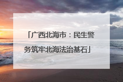 广西北海市：民生警务筑牢北海法治基石