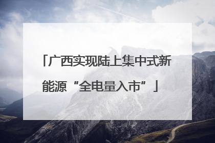 广西实现陆上集中式新能源“全电量入市”