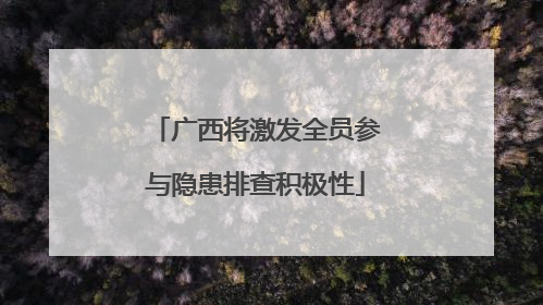 广西将激发全员参与隐患排查积极性