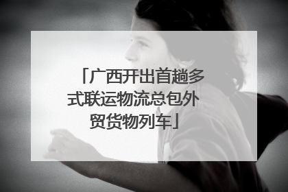 广西开出首趟多式联运物流总包外贸货物列车