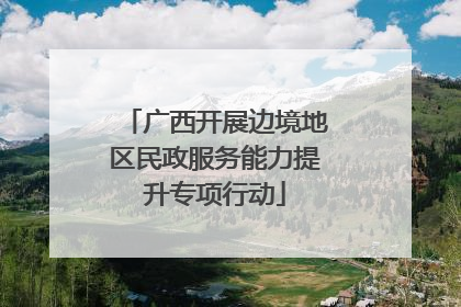 广西开展边境地区民政服务能力提升专项行动