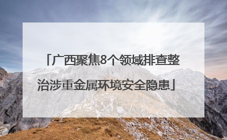 广西聚焦8个领域排查整治涉重金属环境安全隐患