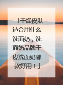 干燥皮肤适合用什么洗面奶，洗面奶品牌干皮洗面奶哪款好用！