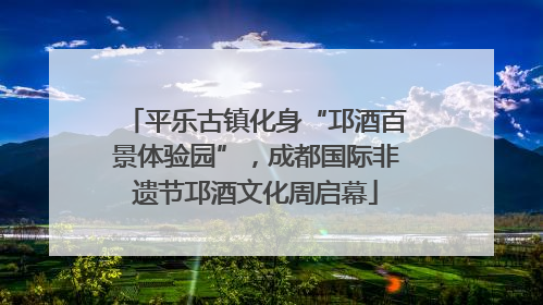 平乐古镇化身“邛酒百景体验园”，成都国际非遗节邛酒文化周启幕