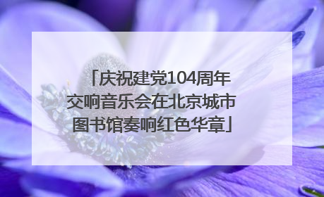 庆祝建党104周年交响音乐会在北京城市图书馆奏响红色华章