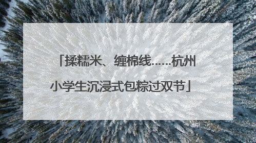 揉糯米、缠棉线……杭州小学生沉浸式包粽过双节