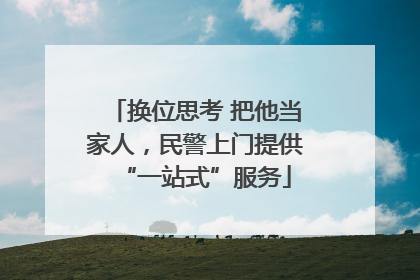 换位思考 把他当家人，民警上门提供“一站式”服务