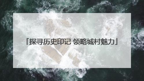 探寻历史印记 领略城村魅力