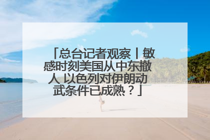 总台记者观察丨敏感时刻美国从中东撤人 以色列对伊朗动武条件已成熟？