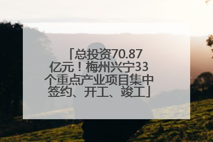 总投资70.87亿元！梅州兴宁33个重点产业项目集中签约、开工、竣工