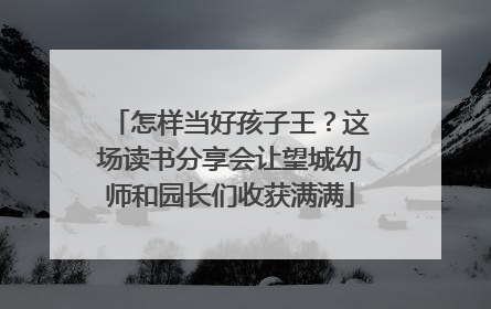 怎样当好孩子王？这场读书分享会让望城幼师和园长们收获满满