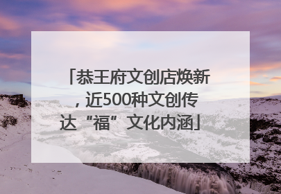 恭王府文创店焕新，近500种文创传达“福”文化内涵