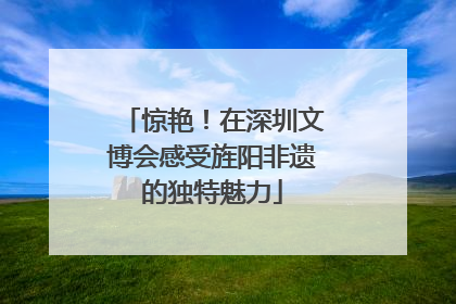 惊艳！在深圳文博会感受旌阳非遗的独特魅力