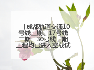 成都轨道交通10号线三期、17号线二期、30号线一期工程均已进入空载试运行阶段