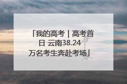 我的高考｜高考首日 云南38.24万名考生奔赴考场
