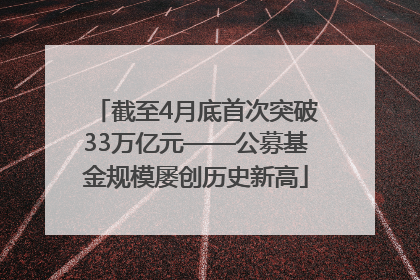 截至4月底首次突破33万亿元——公募基金规模屡创历史新高