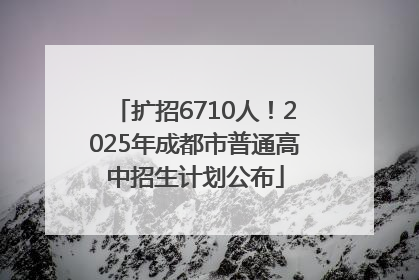 扩招6710人！2025年成都市普通高中招生计划公布