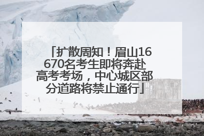 扩散周知！眉山16670名考生即将奔赴高考考场，中心城区部分道路将禁止通行