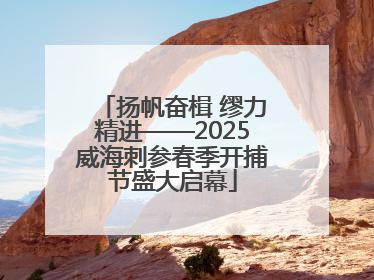 扬帆奋楫 缪力精进——2025威海刺参春季开捕节盛大启幕