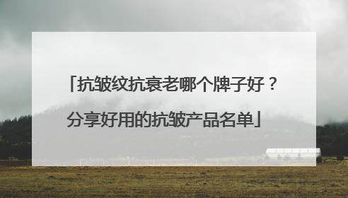 抗皱纹抗衰老哪个牌子好？分享好用的抗皱产品名单