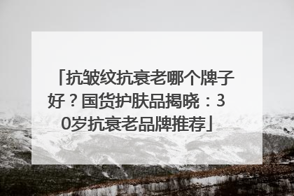 抗皱纹抗衰老哪个牌子好?国货护肤品揭晓:30岁抗衰老品牌推荐