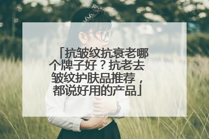 抗皱纹抗衰老哪个牌子好？抗老去皱纹护肤品推荐，都说好用的产品
