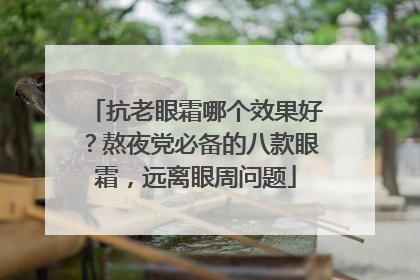 抗老眼霜哪个效果好？熬夜党必备的八款眼霜，远离眼周问题
